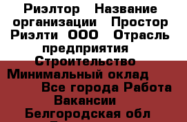 Риэлтор › Название организации ­ Простор-Риэлти, ООО › Отрасль предприятия ­ Строительство › Минимальный оклад ­ 150 000 - Все города Работа » Вакансии   . Белгородская обл.,Белгород г.